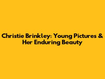 Christie Brinkley: Young Pictures & Her Enduring Beauty