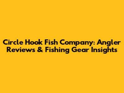 Circle Hook Fish Company: Angler Reviews & Fishing Gear Insights