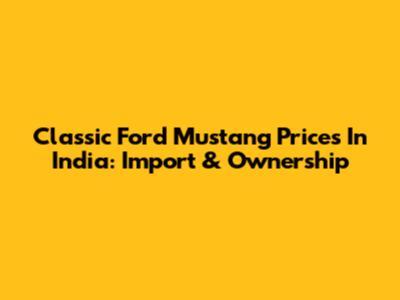 Classic Ford Mustang Prices In India: Import & Ownership