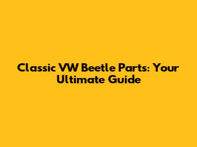 Classic VW Beetle Parts: Your Ultimate Guide