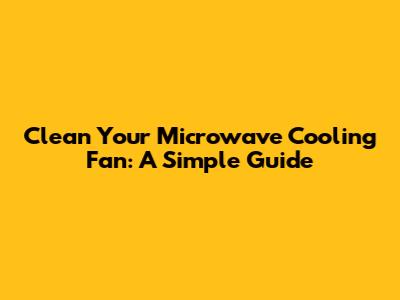 Clean Your Microwave Cooling Fan: A Simple Guide