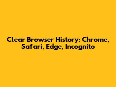 Clear Browser History: Chrome, Safari, Edge, Incognito