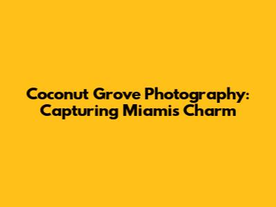 Coconut Grove Photography: Capturing Miami's Charm