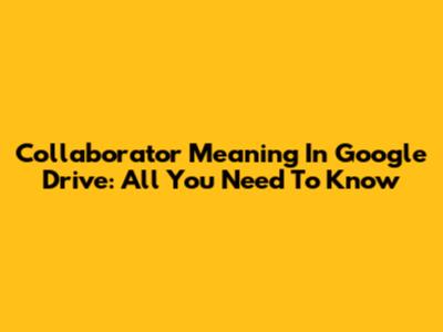 Collaborator Meaning In Google Drive: All You Need To Know