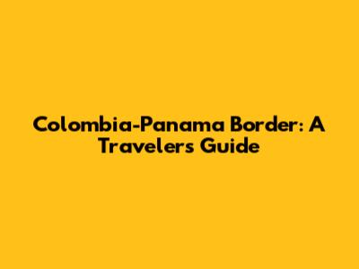 Colombia-Panama Border: A Traveler's Guide