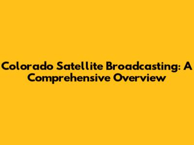 Colorado Satellite Broadcasting: A Comprehensive Overview