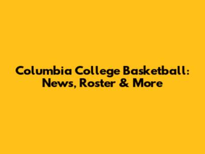 Columbia College Basketball: News, Roster & More