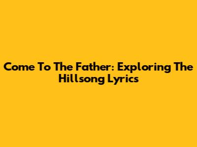 Come To The Father: Exploring The Hillsong Lyrics