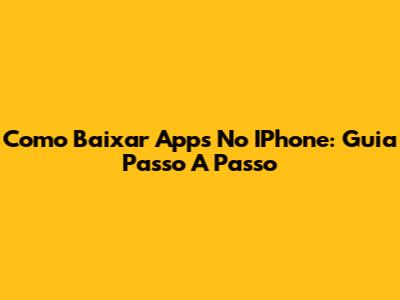 Como Baixar Apps No IPhone: Guia Passo A Passo