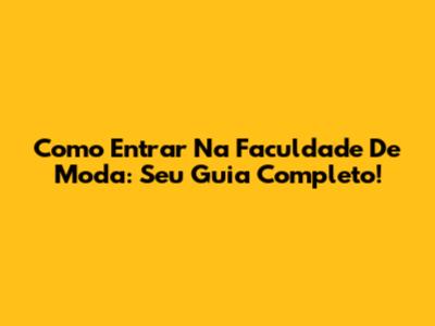 Como Entrar Na Faculdade De Moda: Seu Guia Completo!