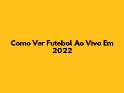 Como Ver Futebol Ao Vivo Em 2022