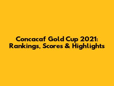 Concacaf Gold Cup 2021: Rankings, Scores & Highlights