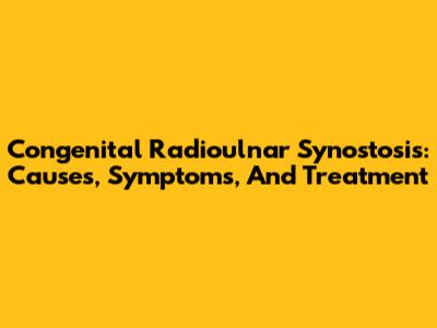Congenital Radioulnar Synostosis: Causes, Symptoms, And Treatment