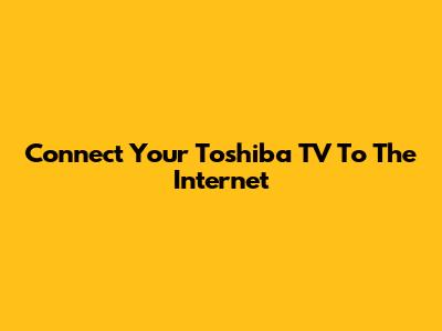 Connect Your Toshiba TV To The Internet