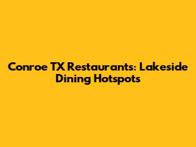 Conroe TX Restaurants: Lakeside Dining Hotspots