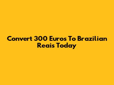 Convert 300 Euros To Brazilian Reais Today