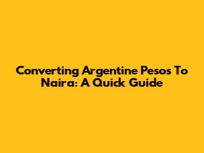 Converting Argentine Pesos To Naira: A Quick Guide