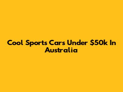 Cool Sports Cars Under $50k In Australia