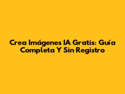 Crea Imágenes IA Gratis: Guía Completa Y Sin Registro