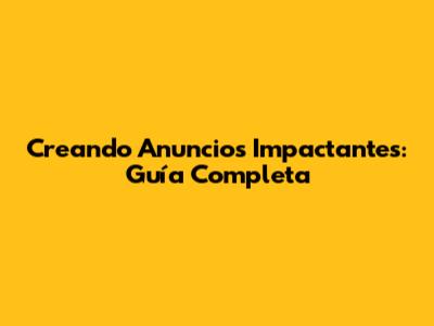 Creando Anuncios Impactantes: Guía Completa