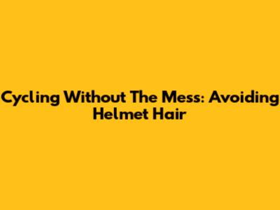 Cycling Without The Mess: Avoiding Helmet Hair