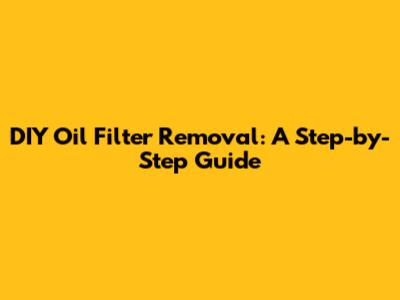 DIY Oil Filter Removal: A Step-by-Step Guide
