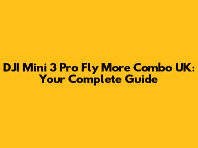 DJI Mini 3 Pro Fly More Combo UK: Your Complete Guide