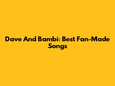 Dave And Bambi: Best Fan-Made Songs