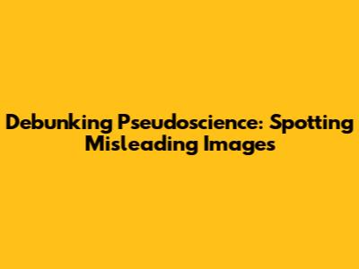 Debunking Pseudoscience: Spotting Misleading Images