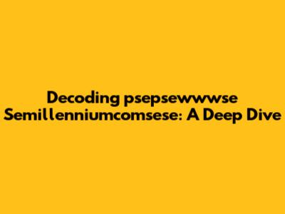 Decoding 'psepsewwwse Semillenniumcomsese': A Deep Dive