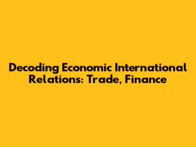 Decoding Economic International Relations: Trade, Finance