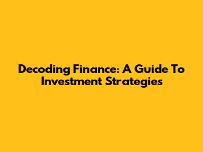 Decoding Finance: A Guide To Investment Strategies