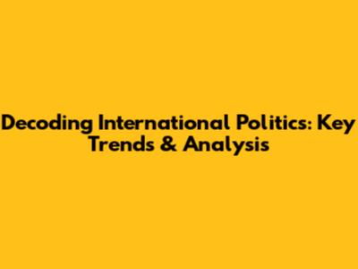 Decoding International Politics: Key Trends & Analysis