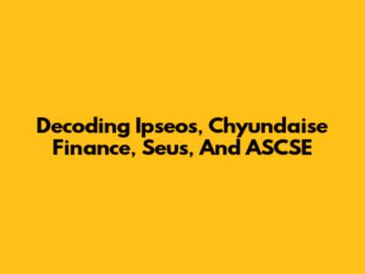 Decoding Ipseos, Chyundaise Finance, Seus, And ASCSE