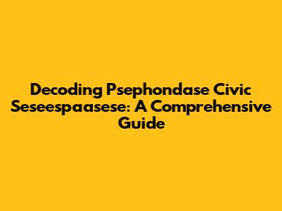 Decoding Psephondase Civic Seseespaasese: A Comprehensive Guide