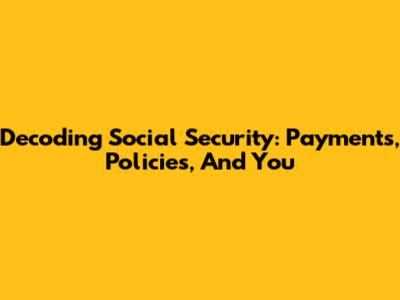 Decoding Social Security: Payments, Policies, And You
