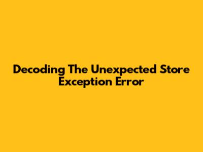 Decoding The Unexpected Store Exception Error