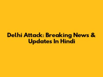 Delhi Attack: Breaking News & Updates In Hindi