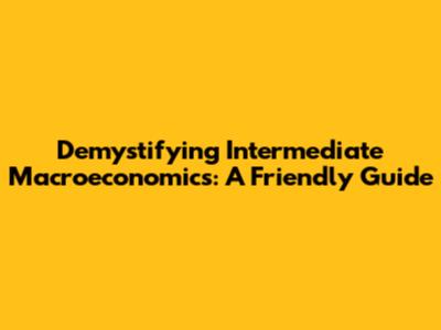 Demystifying Intermediate Macroeconomics: A Friendly Guide