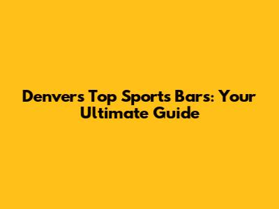 Denver's Top Sports Bars: Your Ultimate Guide