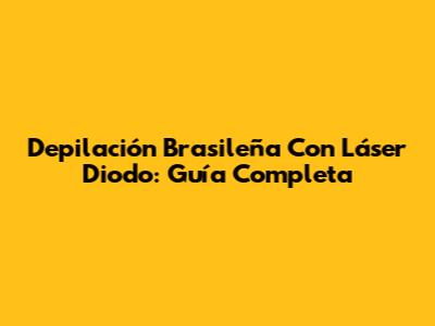 Depilación Brasileña Con Láser Diodo: Guía Completa