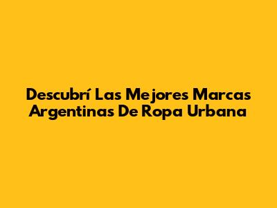 Descubrí Las Mejores Marcas Argentinas De Ropa Urbana