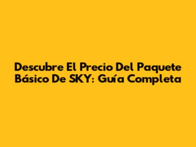 Descubre El Precio Del Paquete Básico De SKY: Guía Completa