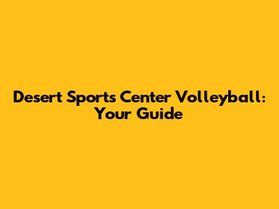 Desert Sports Center Volleyball: Your Guide