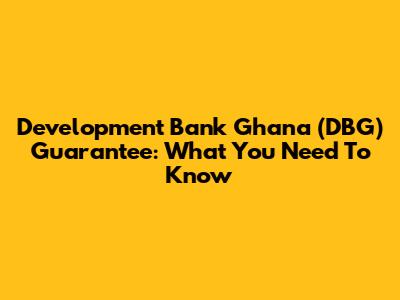 Development Bank Ghana (DBG) Guarantee: What You Need To Know