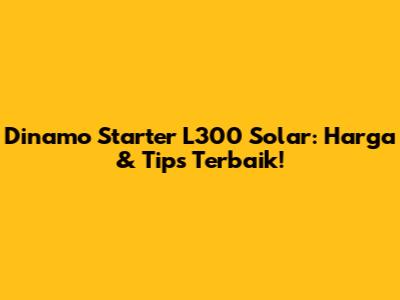 Dinamo Starter L300 Solar: Harga & Tips Terbaik!