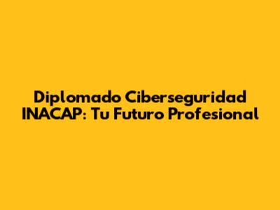 Diplomado Ciberseguridad INACAP: Tu Futuro Profesional