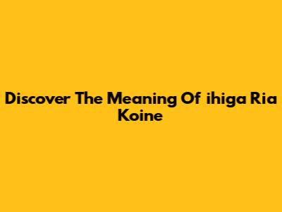 Discover The Meaning Of 'ihiga Ria Koine'