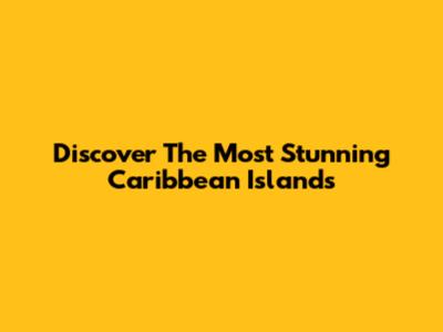 Discover The Most Stunning Caribbean Islands
