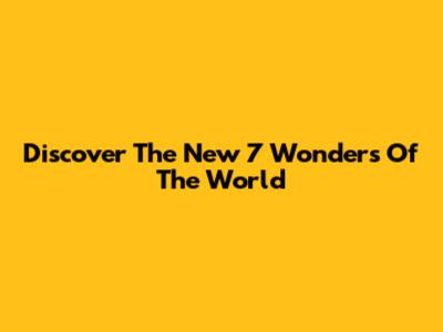 Discover The New 7 Wonders Of The World